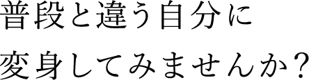 普段と違う自分に変身してみませんか?